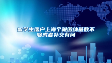 留学生落户上海个税缴纳基数不够或者补交有问