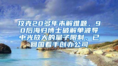 攻克20多年未解难题，90后海归博士破解单波导中光放大的量子限制，已回国着手创办公司