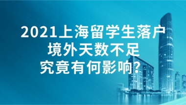 2021上海留学生落户｜境外天数不足究竟有何影响？