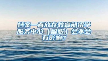 档案一直放在教育部留学服务中心（留服）会不会有影响？