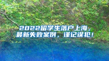 2022留学生落户上海，最新失败案例，谨记误犯！