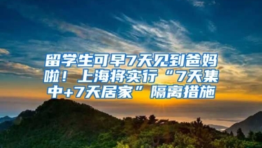 留学生可早7天见到爸妈啦！上海将实行“7天集中+7天居家”隔离措施