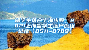 留学生落户上海步骤，2021上海留学生落户流程记录【0511~0709】