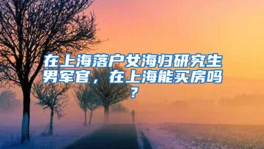 在上海落户女海归研究生男军官，在上海能买房吗？