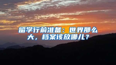 留学行前准备：世界那么大，档案该放哪儿？