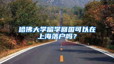 哈佛大学留学回国可以在上海落户吗？