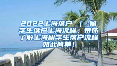 2022上海落户 ｜ 留学生落户上海流程，带你了解上海留学生落户流程如此简单！