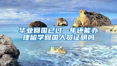 毕业回国已过一年还能办理留学回国人员证明吗