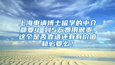 上海申请博士留学的中介都要4 到5万费用很贵，这个是否靠谱还有有价值和必要么？