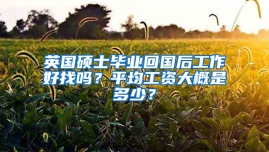 英国硕士毕业回国后工作好找吗？平均工资大概是多少？