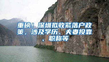 重磅！深圳拟收紧落户政策，涉及学历、夫妻投靠、职称等