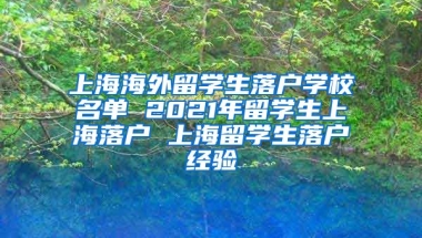 上海海外留学生落户学校名单 2021年留学生上海落户 上海留学生落户经验