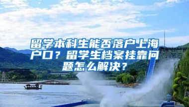 留学本科生能否落户上海户口？留学生档案挂靠问题怎么解决？