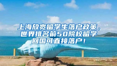 上海放宽留学生落户政策，世界排名前50院校留学回国可直接落户！