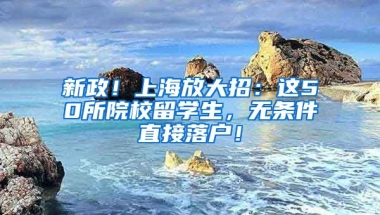 新政！上海放大招：这50所院校留学生，无条件直接落户！