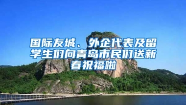 国际友城、外企代表及留学生们向青岛市民们送新春祝福啦