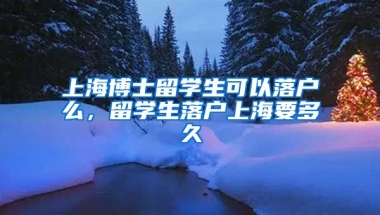 上海博士留学生可以落户么，留学生落户上海要多久