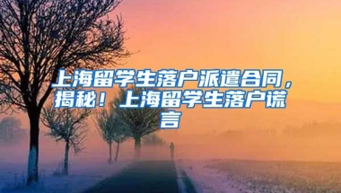 上海留学生落户派遣合同，揭秘！上海留学生落户谎言