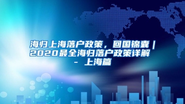 海归上海落户政策，回国锦囊｜2020最全海归落户政策详解 - 上海篇