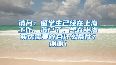 请问：留学生已经在上海工作、落户了，想在上海买房需要符合什么条件？谢谢！