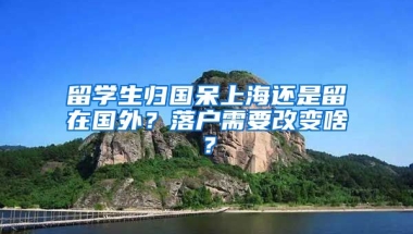 留学生归国呆上海还是留在国外？落户需要改变啥？