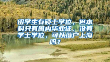 留学生有硕士学位，但本科只有国内毕业证，没有学士学位，可以落户上海吗？