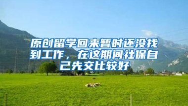 原创留学回来暂时还没找到工作，在这期间社保自己先交比较好