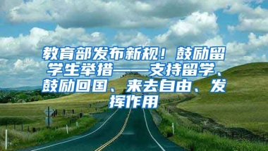 教育部发布新规！鼓励留学生举措——支持留学、鼓励回国、来去自由、发挥作用