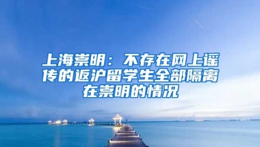 上海崇明：不存在网上谣传的返沪留学生全部隔离在崇明的情况