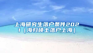 上海研究生落户条件2021（海归硕士落户上海）