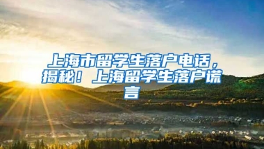 上海市留学生落户电话，揭秘！上海留学生落户谎言