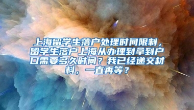 上海留学生落户处理时间限制，留学生落户上海从办理到拿到户口需要多久时间？我已经递交材料，一直再等？