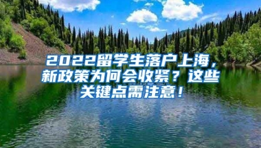 2022留学生落户上海，新政策为何会收紧？这些关键点需注意！