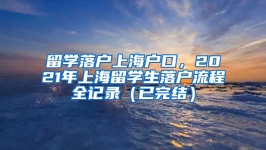 留学落户上海户口，2021年上海留学生落户流程全记录（已完结）