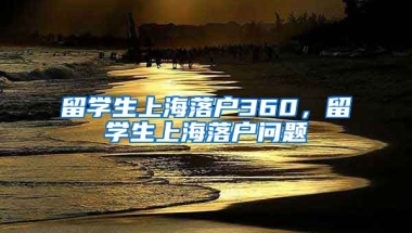 留学生上海落户360，留学生上海落户问题