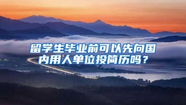 留学生毕业前可以先向国内用人单位投简历吗？