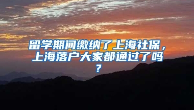 留学期间缴纳了上海社保，上海落户大家都通过了吗？