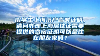 留学生上海落户临时证明，请问办理上海居住证需要提供的寄宿证明可以是住在朋友家吗？