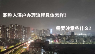 职称入深户办理流程具体怎样？需要注意些什么？