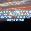 上海市人才引进落户政策2019 海归上海人才引进落户政策 上海引进人才落户证书注册