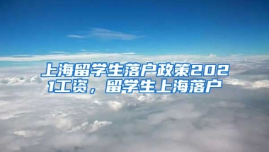 上海留学生落户政策2021工资，留学生上海落户