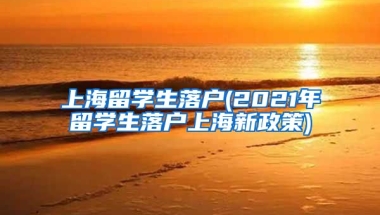 上海留学生落户(2021年留学生落户上海新政策)