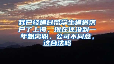 我已经通过留学生通道落户了上海，现在还没到一年想离职，公司不同意，这合法吗