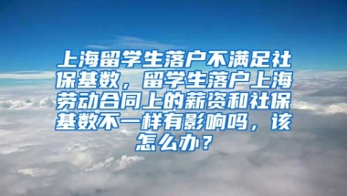 上海留学生落户不满足社保基数，留学生落户上海劳动合同上的薪资和社保基数不一样有影响吗，该怎么办？