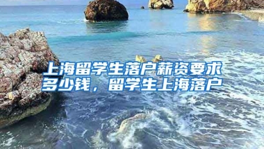 上海留学生落户薪资要求多少钱，留学生上海落户