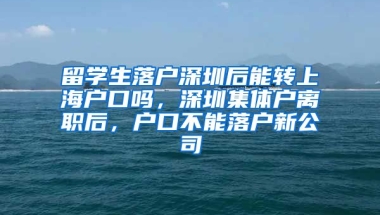 留学生落户深圳后能转上海户口吗，深圳集体户离职后，户口不能落户新公司