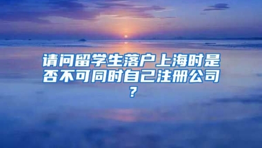 请问留学生落户上海时是否不可同时自己注册公司？