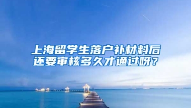 上海留学生落户补材料后还要审核多久才通过呀？