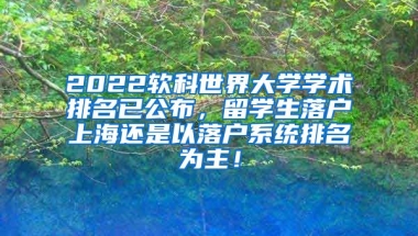 2022软科世界大学学术排名已公布，留学生落户上海还是以落户系统排名为主！