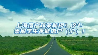 上海落户政策新规！这七类留学生不能落户（沪）！